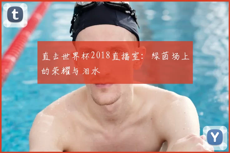 直击世界杯2018直播室:绿茵场上的荣耀与泪水
