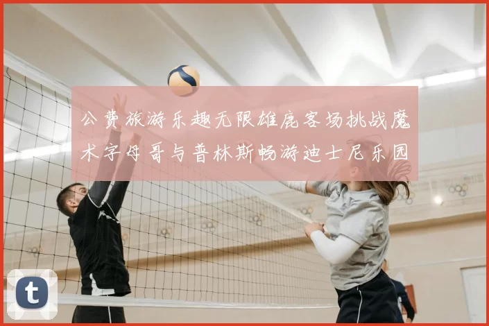 公费旅游乐趣无限雄鹿客场挑战魔术字母哥与普林斯畅游迪士尼乐园