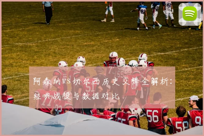 阿森纳vs切尔西历史交锋全解析：经典战役与数据对比