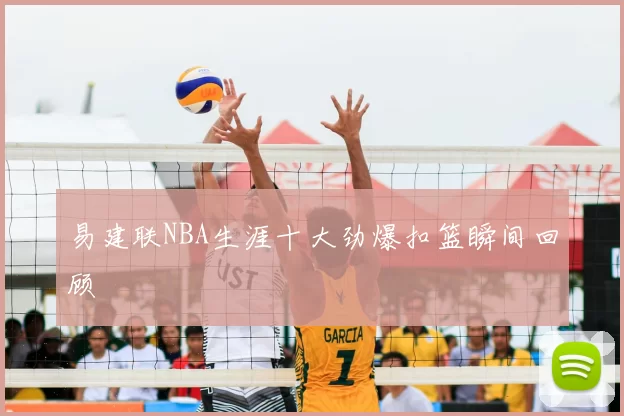 易建联NBA生涯十大劲爆扣篮瞬间回顾
