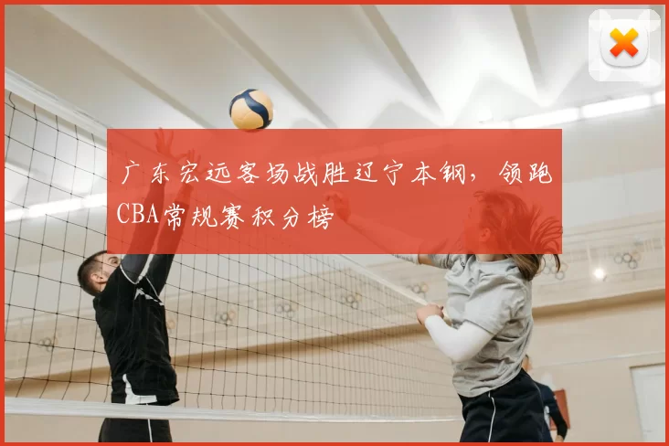 广东宏远客场战胜辽宁本钢，领跑CBA常规赛积分榜