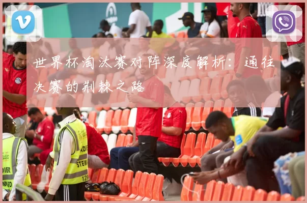 世界杯淘汰赛对阵深度解析:通往决赛的荆棘之路