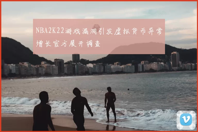 NBA2K22游戏漏洞引发虚拟货币异常增长官方展开调查