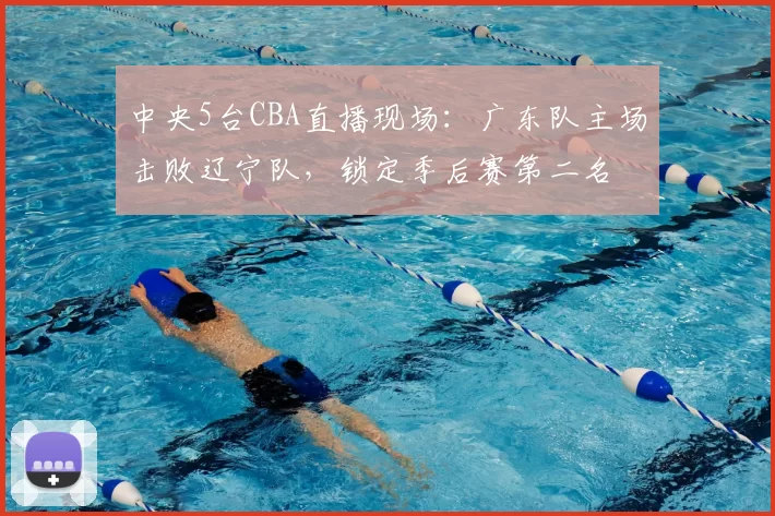 中央5台CBA直播现场：广东队主场击败辽宁队，锁定季后赛第二名