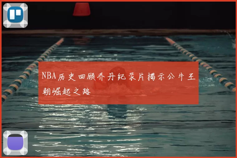 NBA历史回顾乔丹纪录片揭示公牛王朝崛起之路