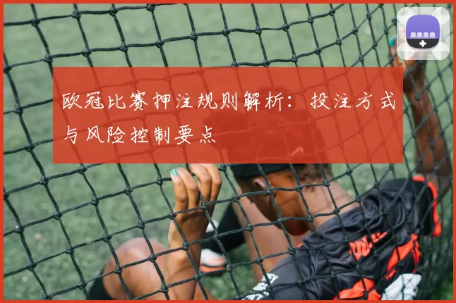 欧冠比赛押注规则解析:投注方式与风险控制要点