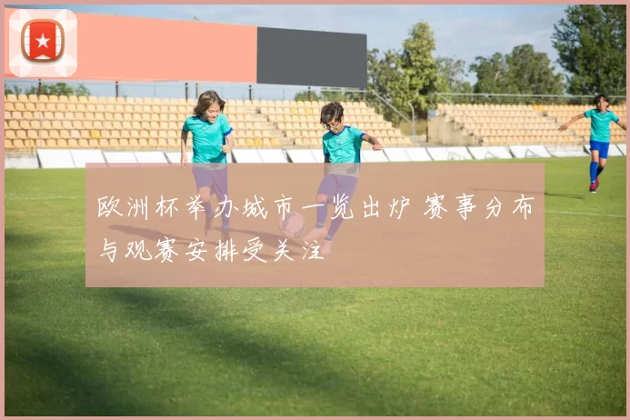 欧洲杯举办城市一览出炉 赛事分布与观赛安排受关注