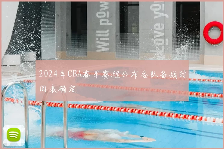 2024年CBA赛季赛程公布各队备战时间表确定
