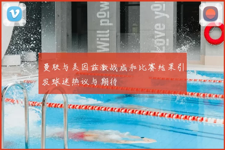 曼联与美因兹激战成和比赛结果引发球迷热议与期待