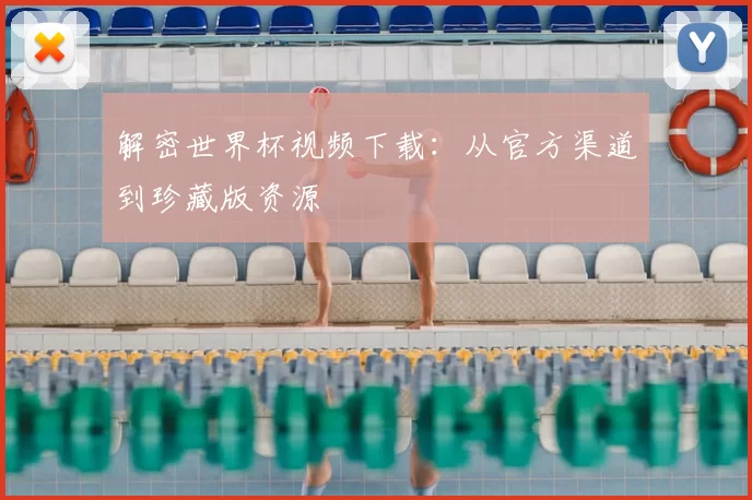 解密世界杯视频下载：从官方渠道到珍藏版资源