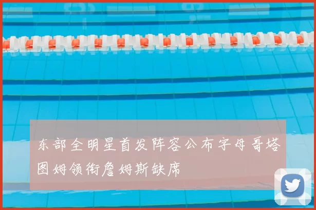 东部全明星首发阵容公布字母哥塔图姆领衔詹姆斯缺席