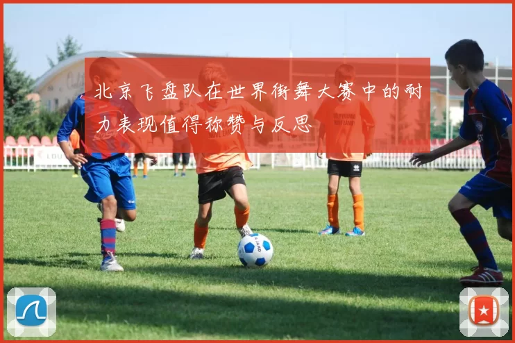 北京飞盘队在世界街舞大赛中的耐力表现值得称赞与反思