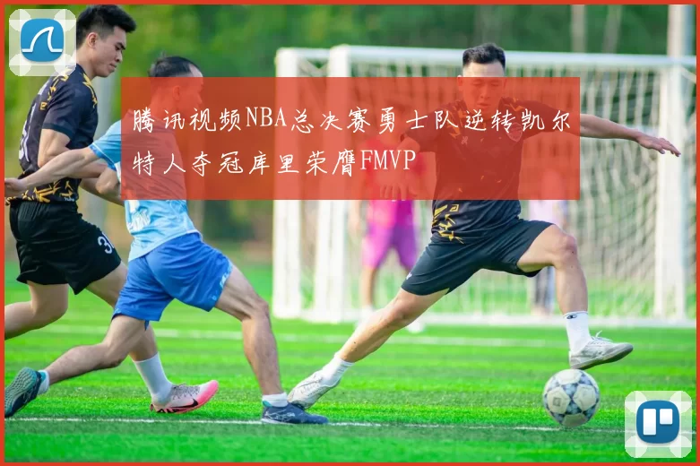 腾讯视频NBA总决赛勇士队逆转凯尔特人夺冠库里荣膺FMVP