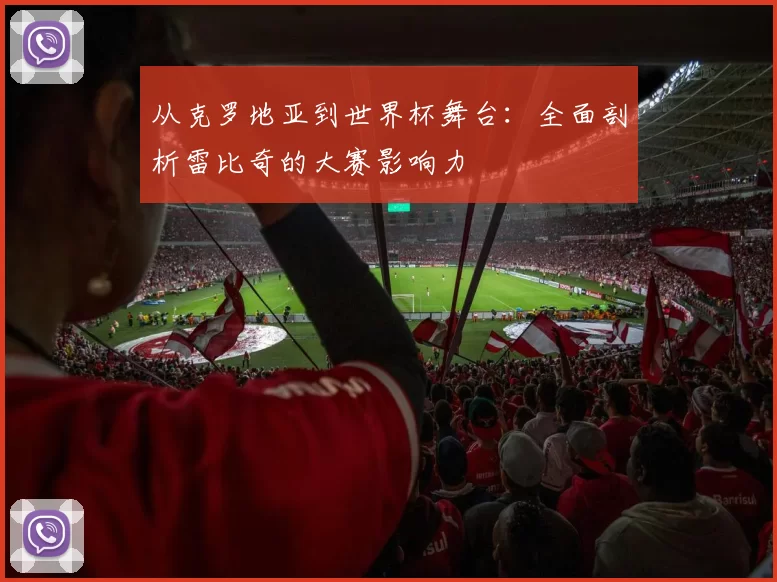 从克罗地亚到世界杯舞台:全面剖析雷比奇的大赛影响力
