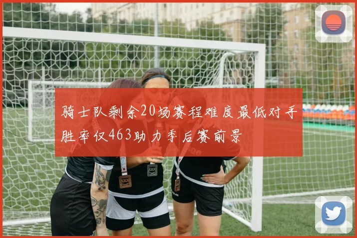 骑士队剩余20场赛程难度最低对手胜率仅463助力季后赛前景