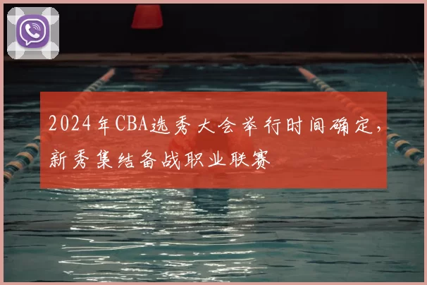 2024年CBA选秀大会举行时间确定，新秀集结备战职业联赛