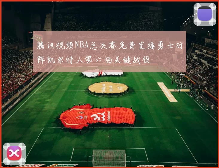 腾讯视频NBA总决赛免费直播勇士对阵凯尔特人第六场关键战役