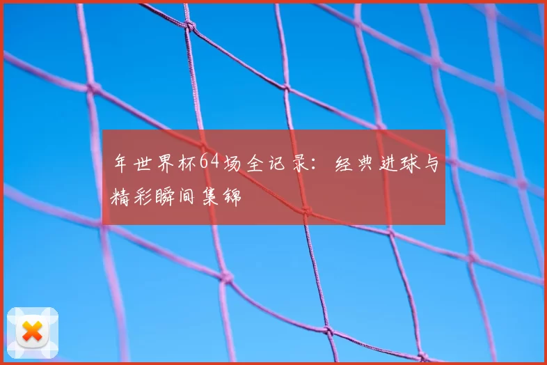年世界杯64场全记录：经典进球与精彩瞬间集锦