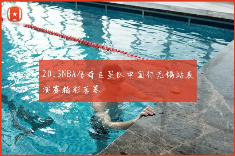 2013NBA传奇巨星队中国行无锡站表演赛精彩落幕