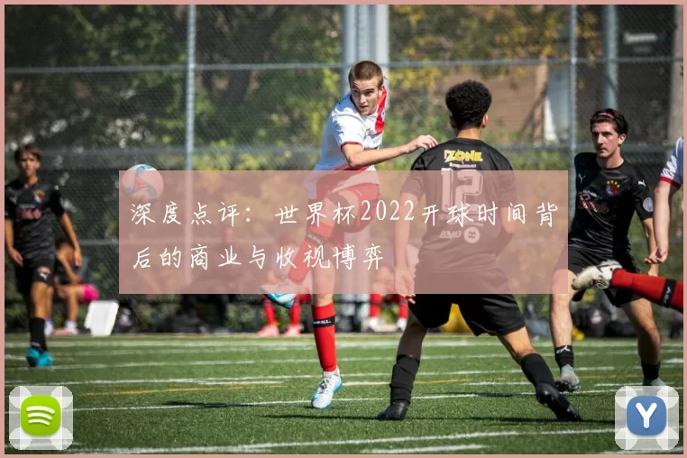 深度点评：世界杯2022开球时间背后的商业与收视博弈