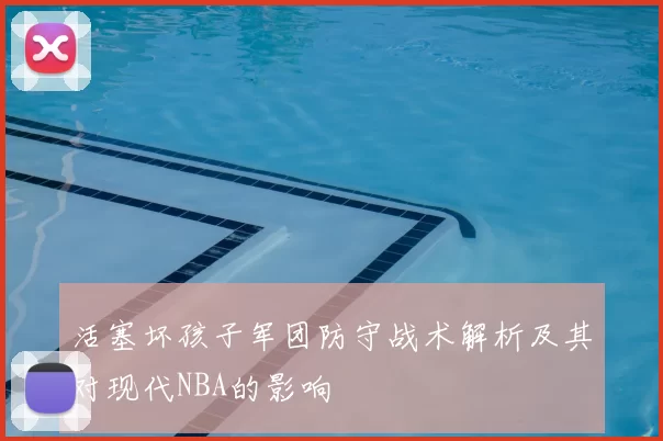 活塞坏孩子军团防守战术解析及其对现代NBA的影响