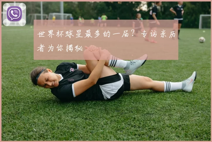 世界杯球星最多的一届?专访亲历者为你揭秘