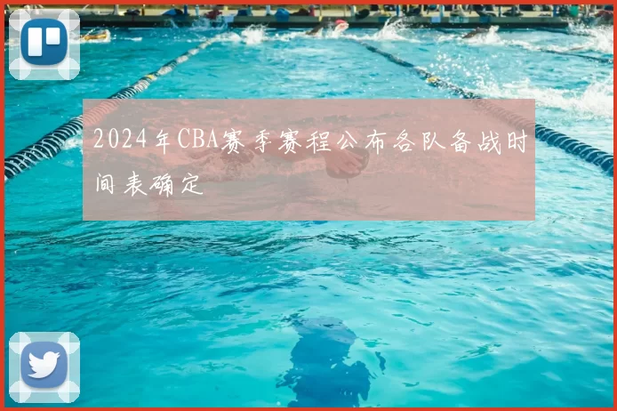 2024年CBA赛季赛程公布各队备战时间表确定