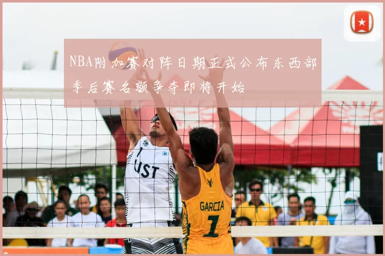 NBA附加赛对阵日期正式公布东西部季后赛名额争夺即将开始
