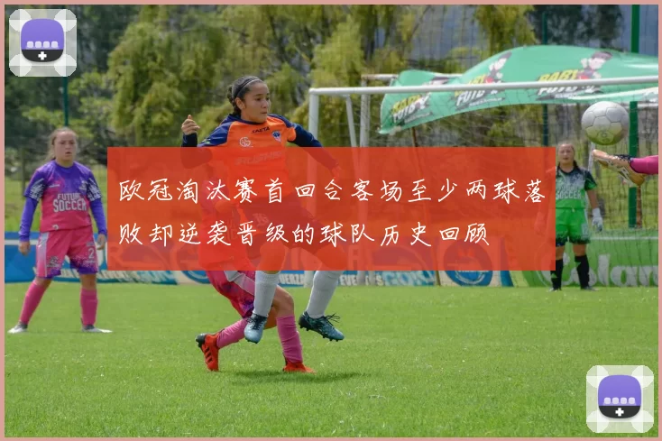 欧冠淘汰赛首回合客场至少两球落败却逆袭晋级的球队历史回顾
