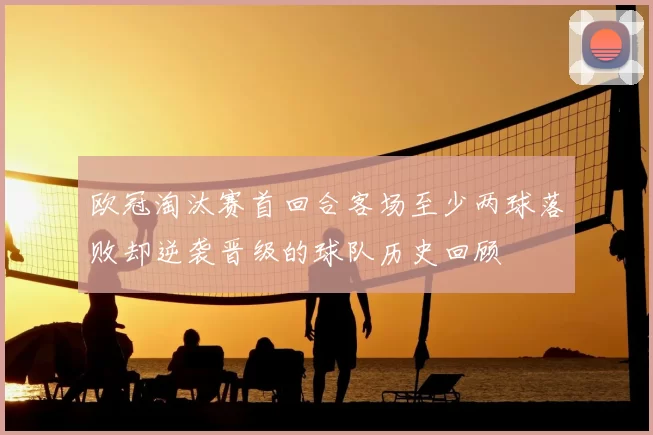 欧冠淘汰赛首回合客场至少两球落败却逆袭晋级的球队历史回顾