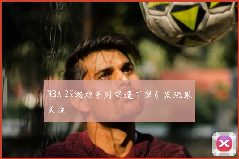 NBA 2K游戏系列突遭下架引发玩家关注