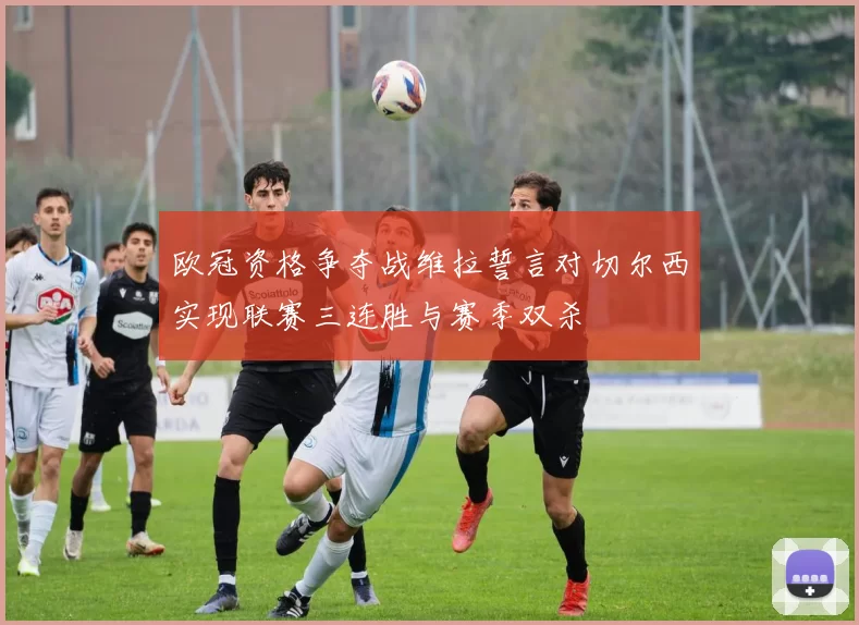欧冠资格争夺战维拉誓言对切尔西实现联赛三连胜与赛季双杀