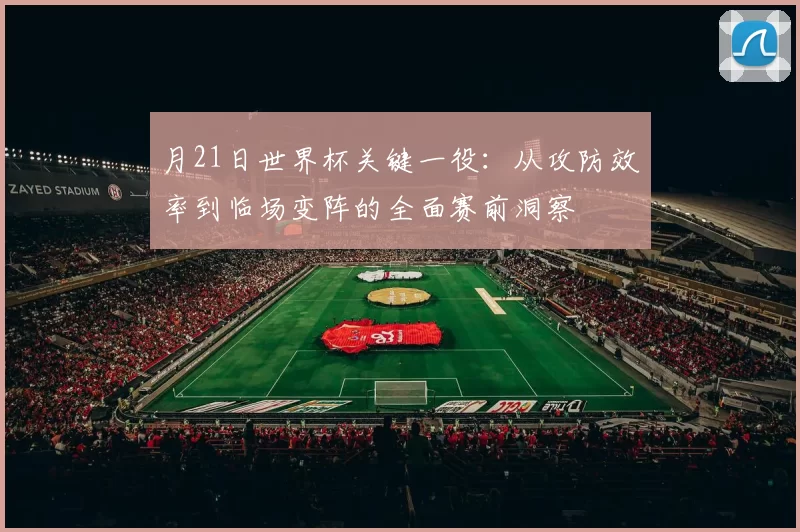 月21日世界杯关键一役:从攻防效率到临场变阵的全面赛前洞察