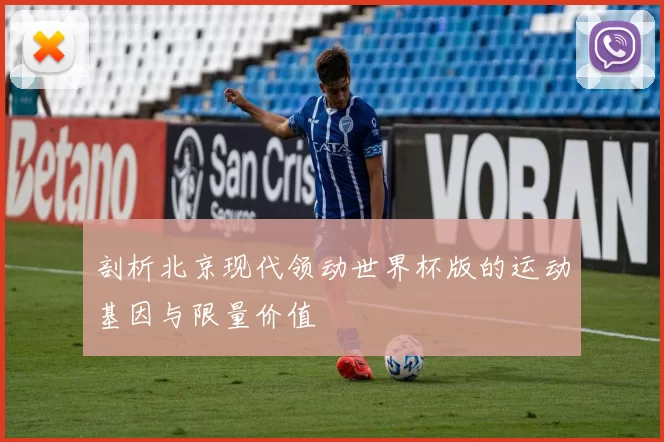 剖析北京现代领动世界杯版的运动基因与限量价值