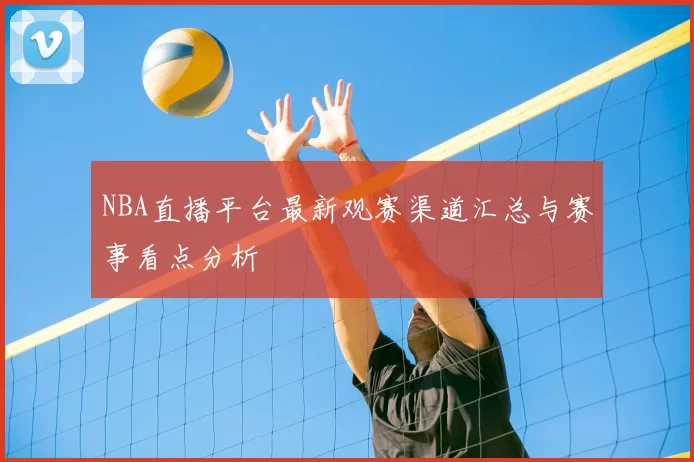 NBA直播平台最新观赛渠道汇总与赛事看点分析