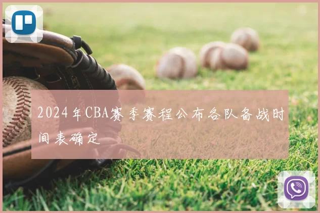 2024年CBA赛季赛程公布各队备战时间表确定