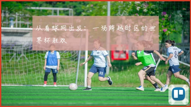 从看球网出发:一场跨越时区的世界杯狂欢