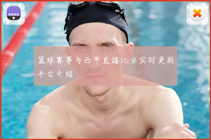 篮球赛事与西甲直播比分实时更新平台介绍