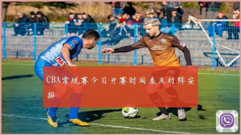 CBA常规赛今日开赛时间表及对阵安排