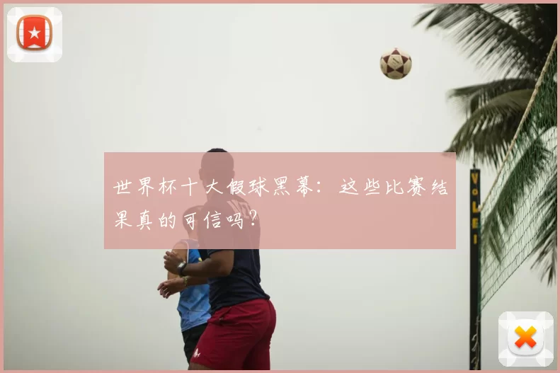 世界杯十大假球黑幕:这些比赛结果真的可信吗?