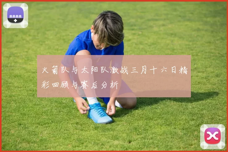 火箭队与太阳队激战三月十六日精彩回顾与赛后分析