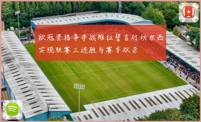 欧冠资格争夺战维拉誓言对切尔西实现联赛三连胜与赛季双杀