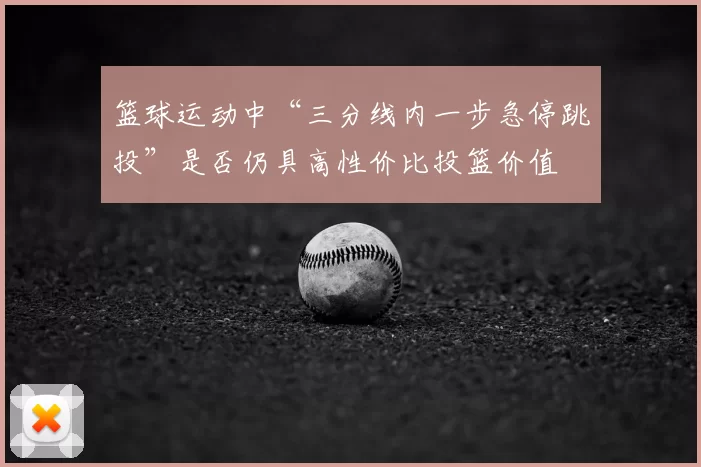 篮球运动中“三分线内一步急停跳投”是否仍具高性价比投篮价值