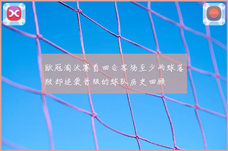 欧冠淘汰赛首回合客场至少两球落败却逆袭晋级的球队历史回顾
