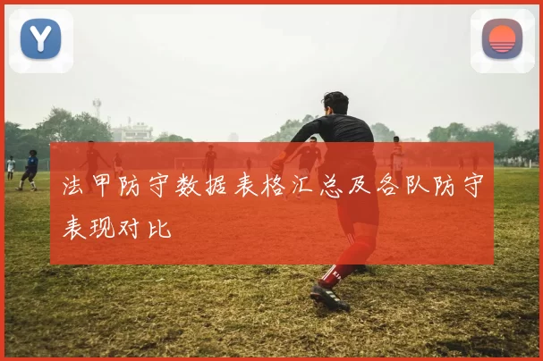 法甲防守数据表格汇总及各队防守表现对比