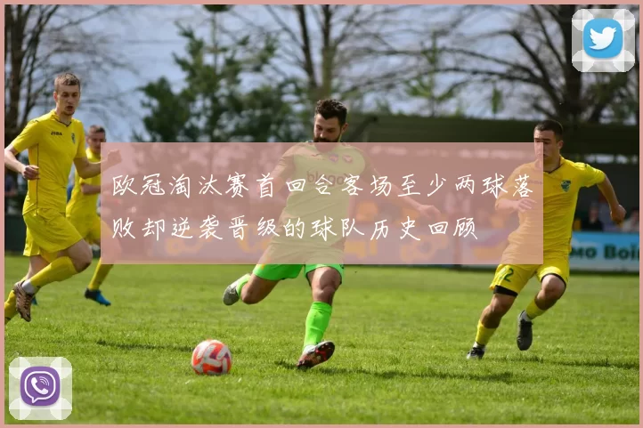 欧冠淘汰赛首回合客场至少两球落败却逆袭晋级的球队历史回顾
