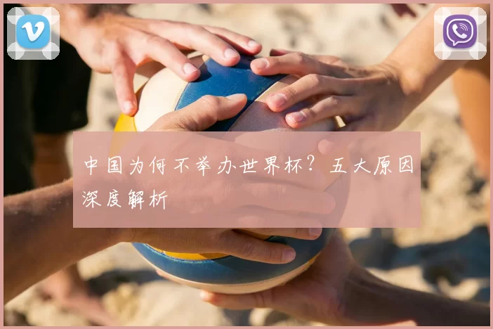中国为何不举办世界杯?五大原因深度解析