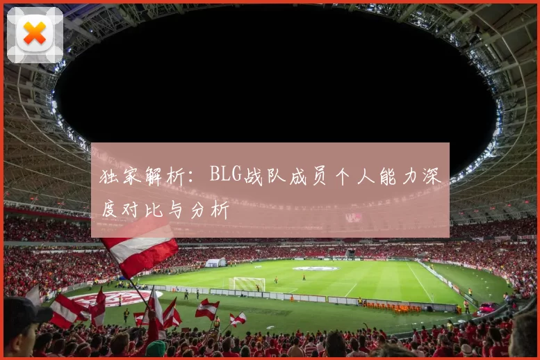 独家解析:BLG战队成员个人能力深度对比与分析