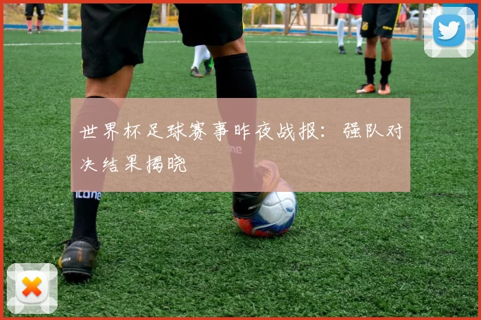 世界杯足球赛事昨夜战报：强队对决结果揭晓