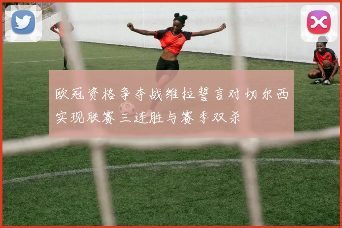 欧冠资格争夺战维拉誓言对切尔西实现联赛三连胜与赛季双杀